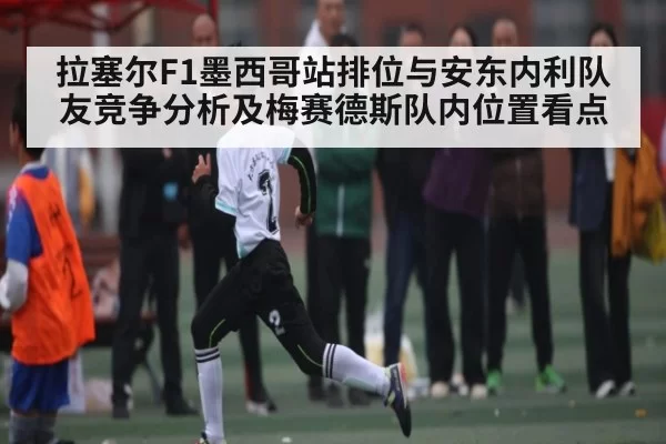 拉塞尔F1墨西哥站排位与安东内利队友竞争分析及梅赛德斯队内位置看点